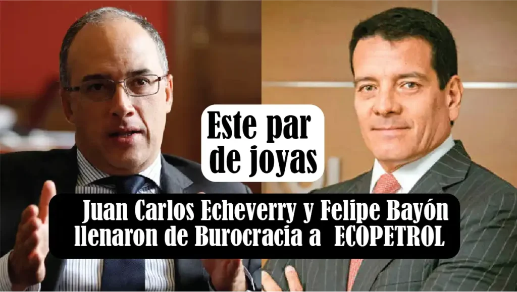 Juan Carlos Echeverry y Felipe Bayon llenaron de Burocracia a ECOPETROL 